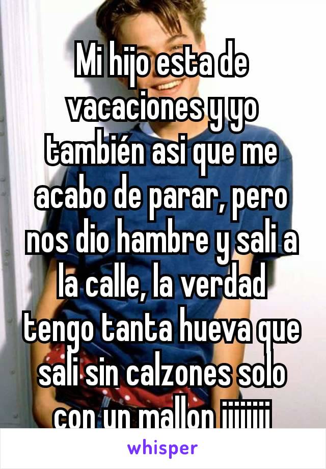 Mi hijo esta de vacaciones y yo también asi que me acabo de parar, pero nos dio hambre y sali a la calle, la verdad tengo tanta hueva que sali sin calzones solo con un mallon jijijiji