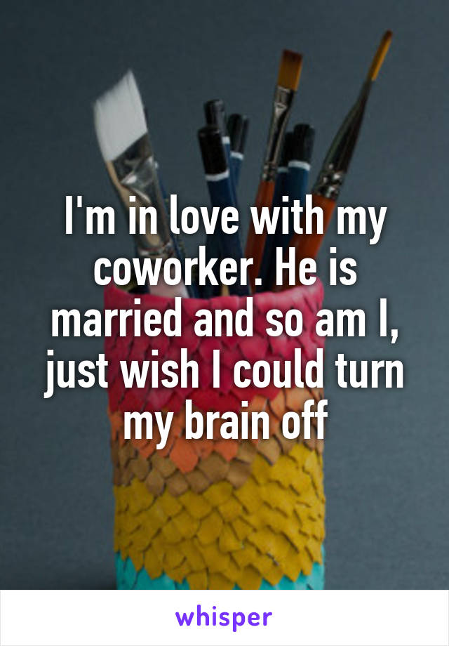 I'm in love with my coworker. He is married and so am I, just wish I could turn my brain off