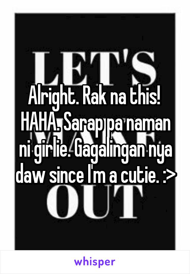 Alright. Rak na this! 
HAHA. Sarap pa naman ni girlie. Gagalingan nya daw since I'm a cutie. :>