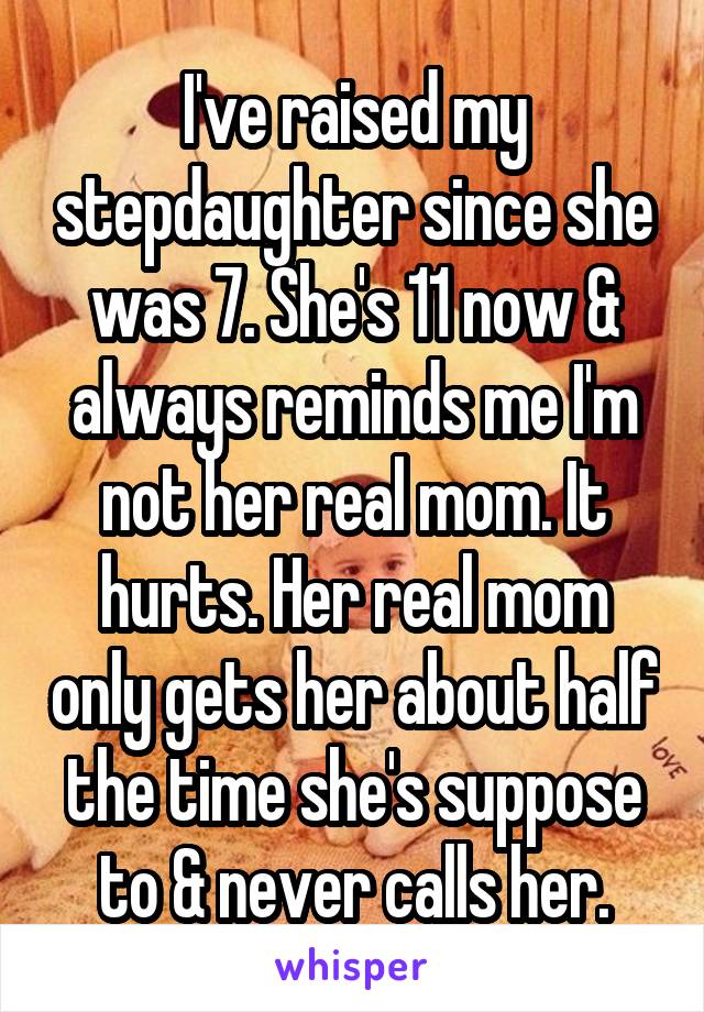 I've raised my stepdaughter since she was 7. She's 11 now & always reminds me I'm not her real mom. It hurts. Her real mom only gets her about half the time she's suppose to & never calls her.