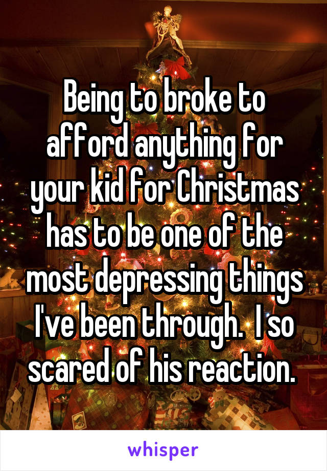 Being to broke to afford anything for your kid for Christmas has to be one of the most depressing things I've been through.  I so scared of his reaction. 