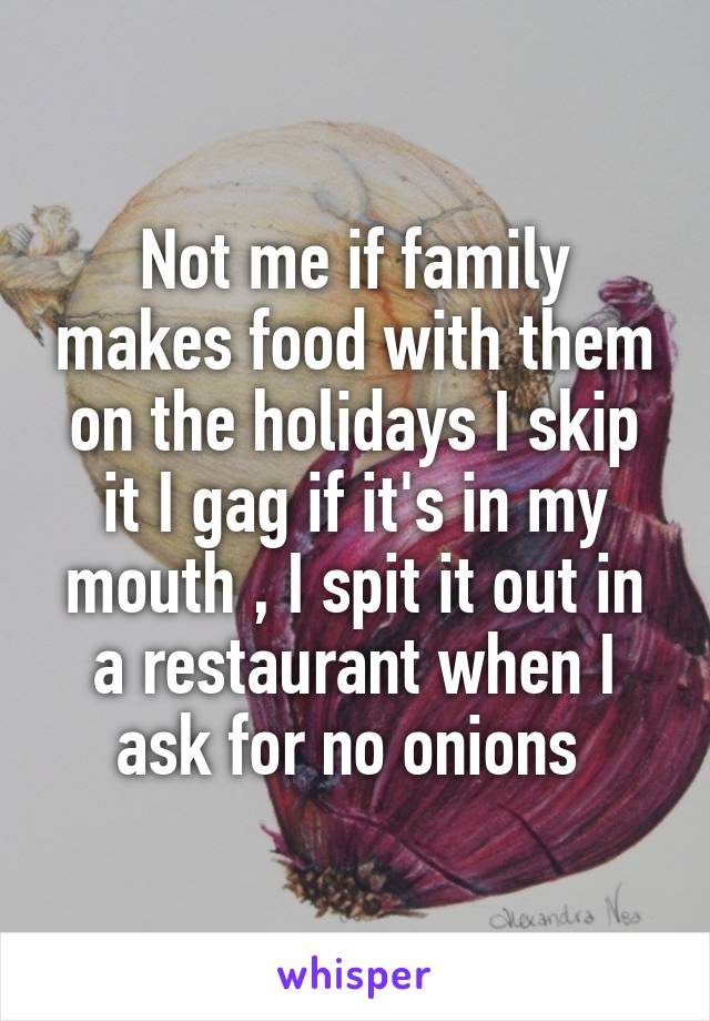 Not me if family makes food with them on the holidays I skip it I gag if it's in my mouth , I spit it out in a restaurant when I ask for no onions 