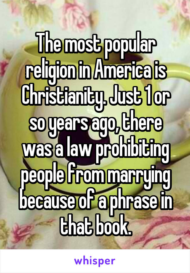 The most popular religion in America is Christianity. Just 1 or so years ago, there was a law prohibiting people from marrying because of a phrase in that book.