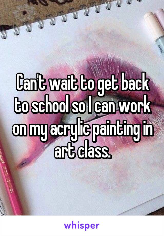 Can't wait to get back to school so I can work on my acrylic painting in art class.