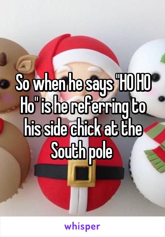 So when he says "HO HO Ho" is he referring to his side chick at the South pole 