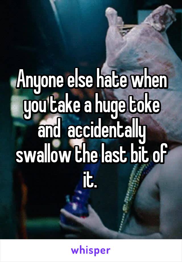 Anyone else hate when you take a huge toke and  accidentally swallow the last bit of it. 