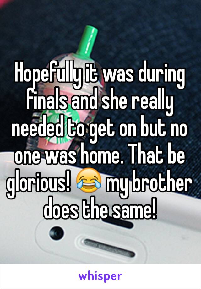 Hopefully it was during finals and she really needed to get on but no one was home. That be glorious! 😂 my brother does the same!