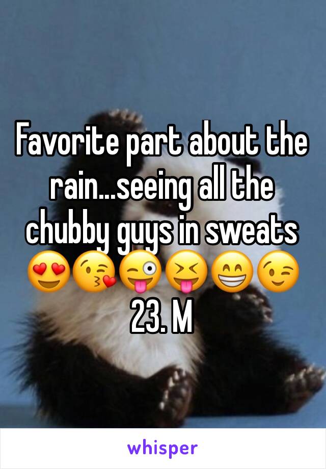 Favorite part about the rain...seeing all the chubby guys in sweats 😍😘😜😝😁😉
23. M