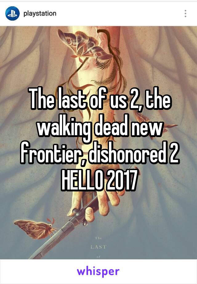 The last of us 2, the walking dead new frontier, dishonored 2 HELLO 2017