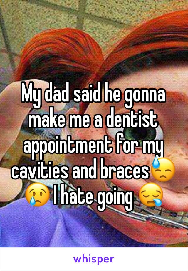 My dad said he gonna make me a dentist appointment for my cavities and braces😓😢 I hate going 😪 