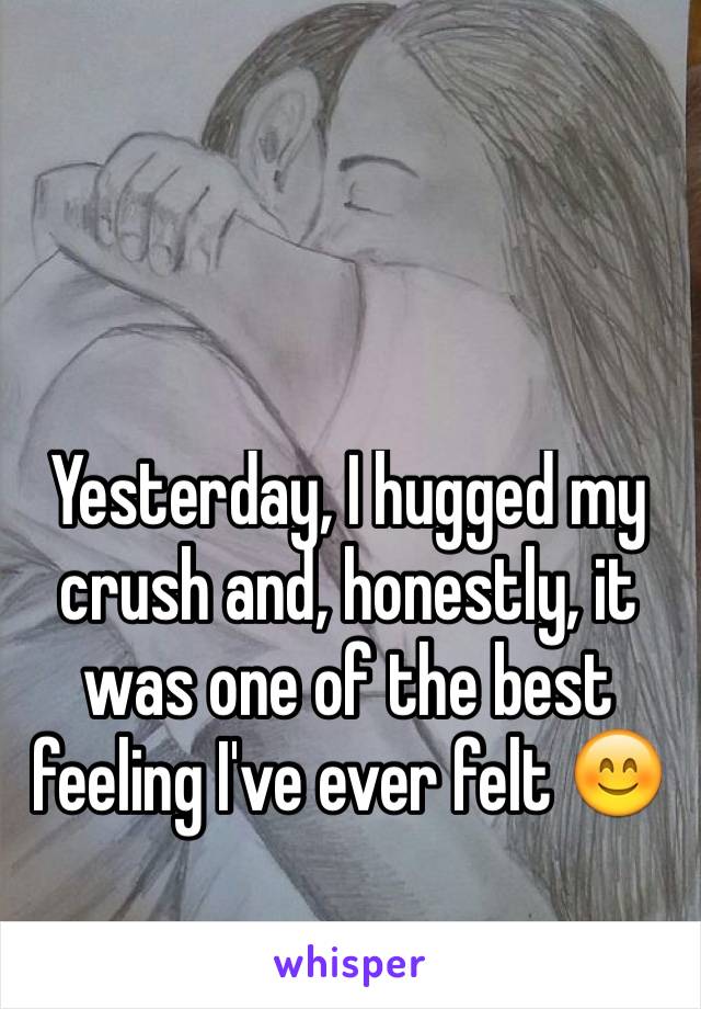 Yesterday, I hugged my crush and, honestly, it was one of the best feeling I've ever felt 😊