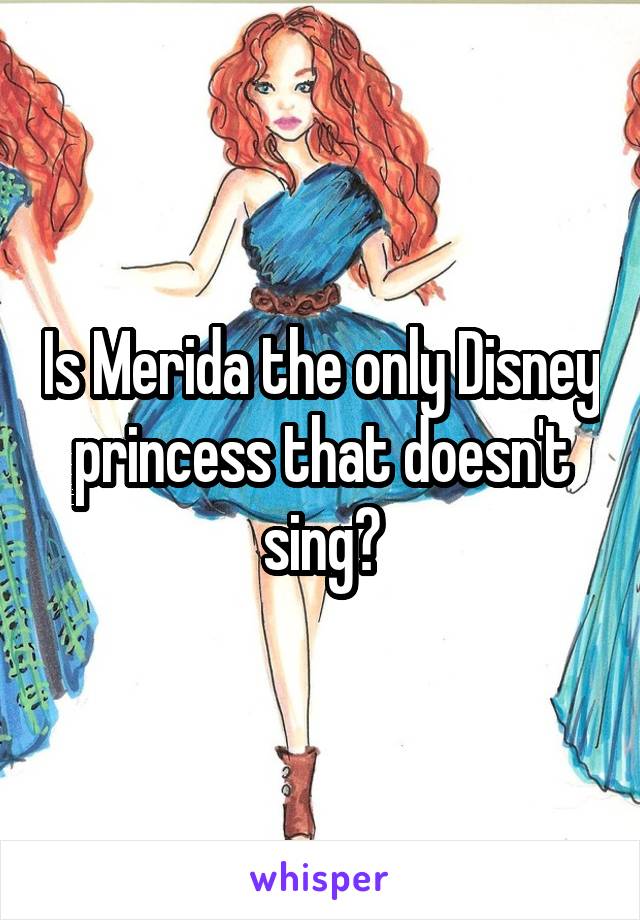 Is Merida the only Disney princess that doesn't sing?