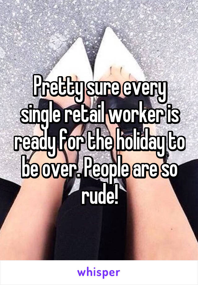 Pretty sure every single retail worker is ready for the holiday to be over. People are so rude!