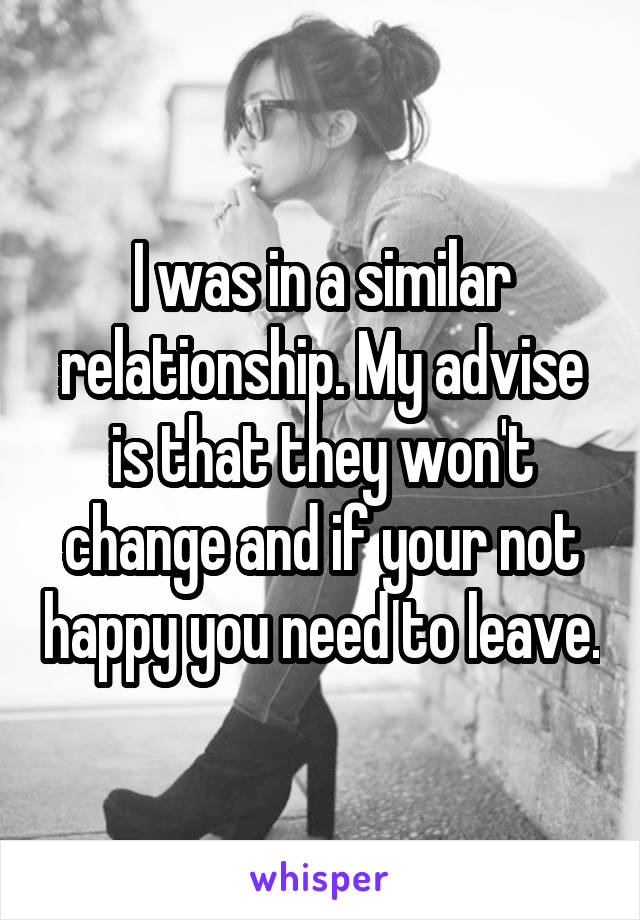 I was in a similar relationship. My advise is that they won't change and if your not happy you need to leave.