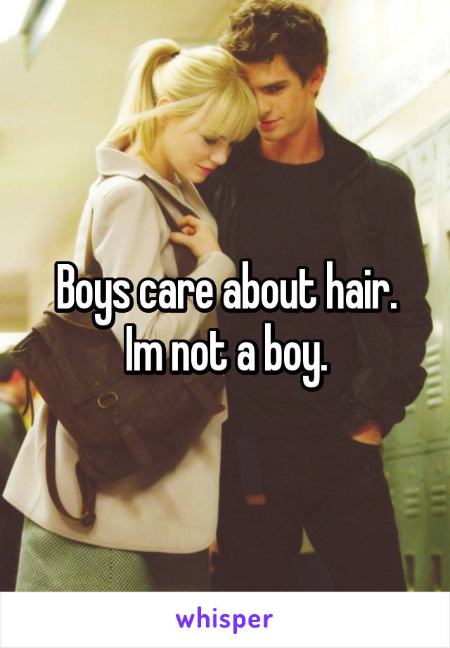 Boys care about hair.
Im not a boy.