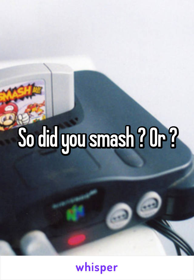 So did you smash ? Or ?