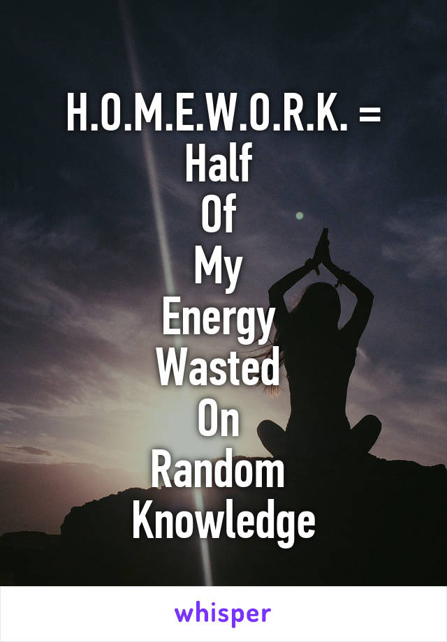 H.O.M.E.W.O.R.K. =
Half 
Of 
My 
Energy 
Wasted 
On 
Random 
Knowledge