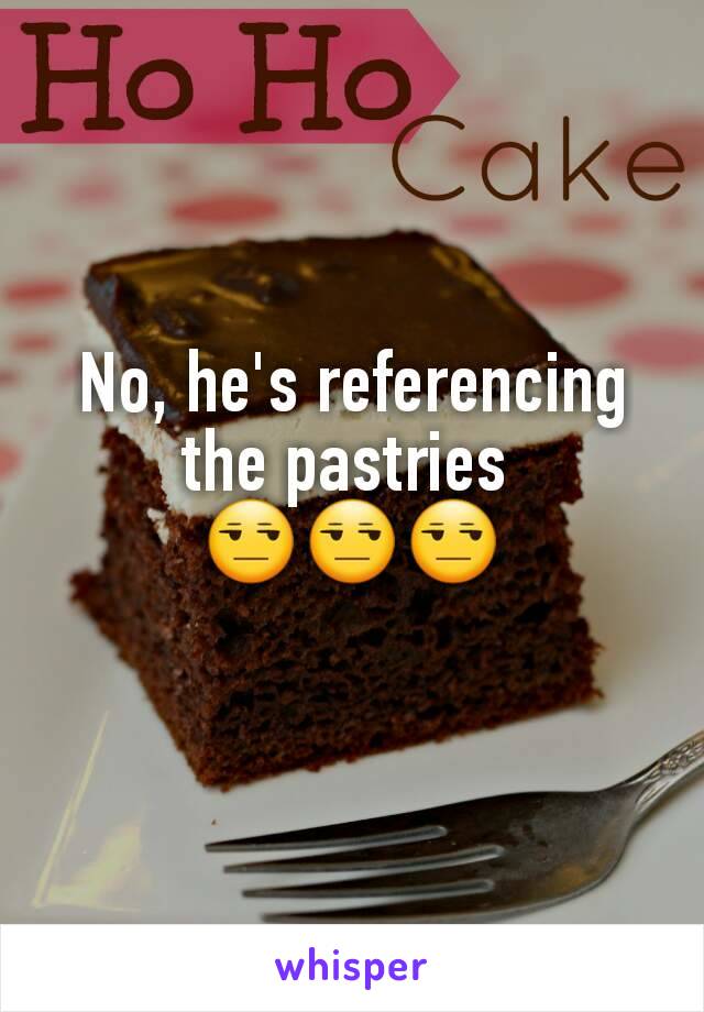 No, he's referencing the pastries 
😒😒😒
