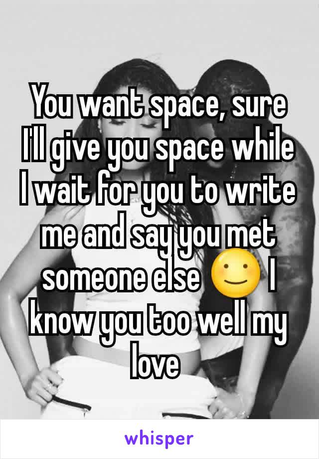 You want space, sure I'll give you space while I wait for you to write me and say you met someone else ☺ I know you too well my love 