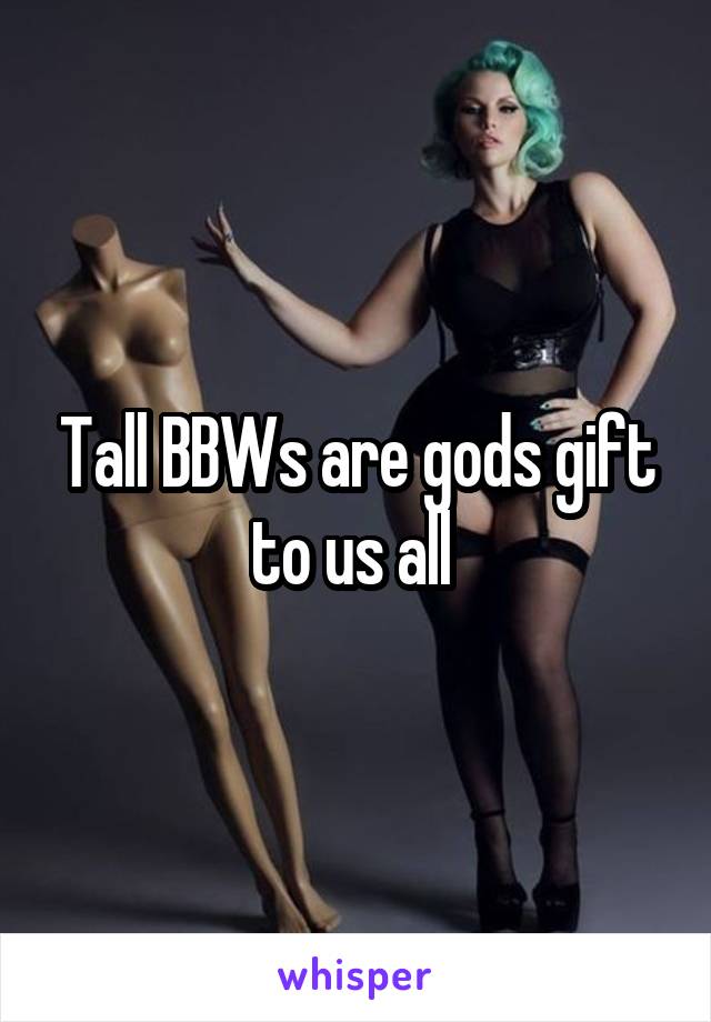 Tall BBWs are gods gift to us all 