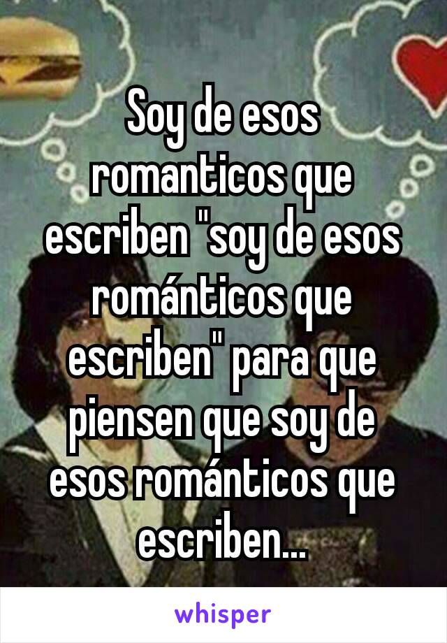 Soy de esos romanticos que escriben "soy de esos románticos que escriben" para que piensen que soy de esos románticos que escriben...