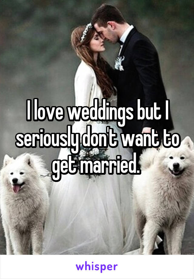 I love weddings but I seriously don't want to get married. 