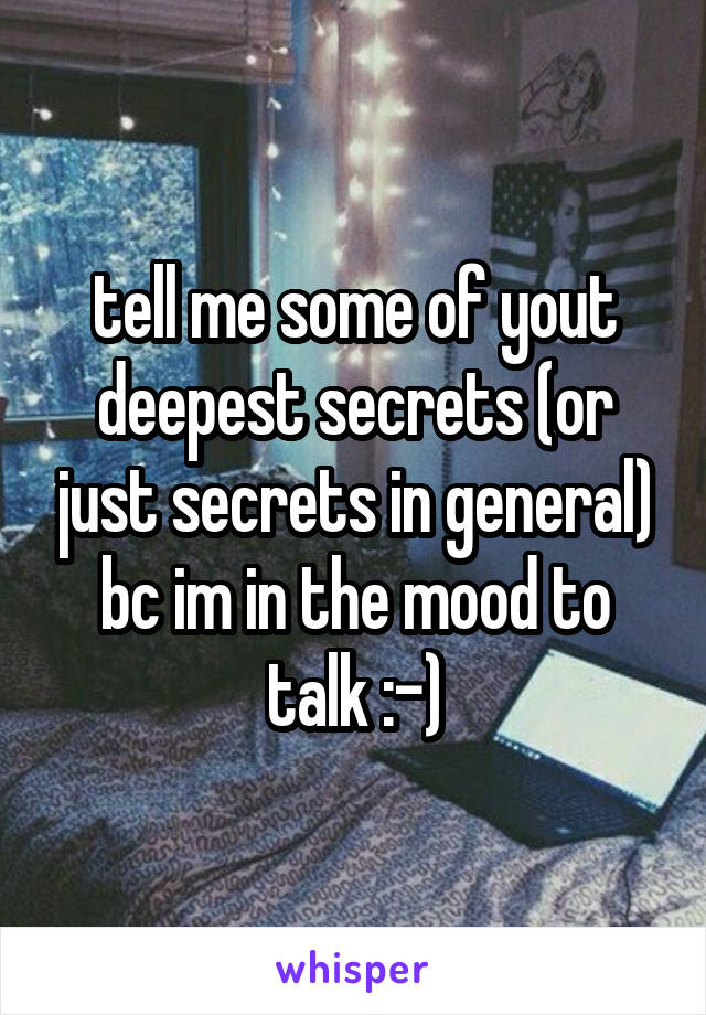 tell me some of yout deepest secrets (or just secrets in general) bc im in the mood to talk :-)