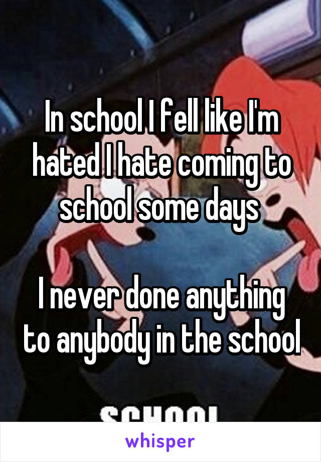 In school I fell like I'm hated I hate coming to school some days 

I never done anything to anybody in the school