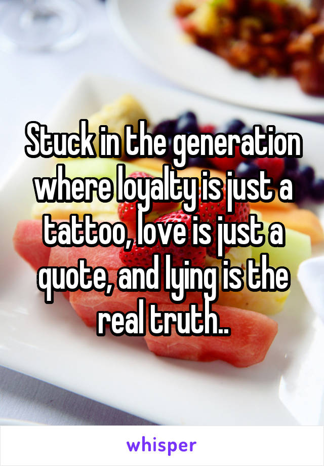 Stuck in the generation where loyalty is just a tattoo, love is just a quote, and lying is the real truth..