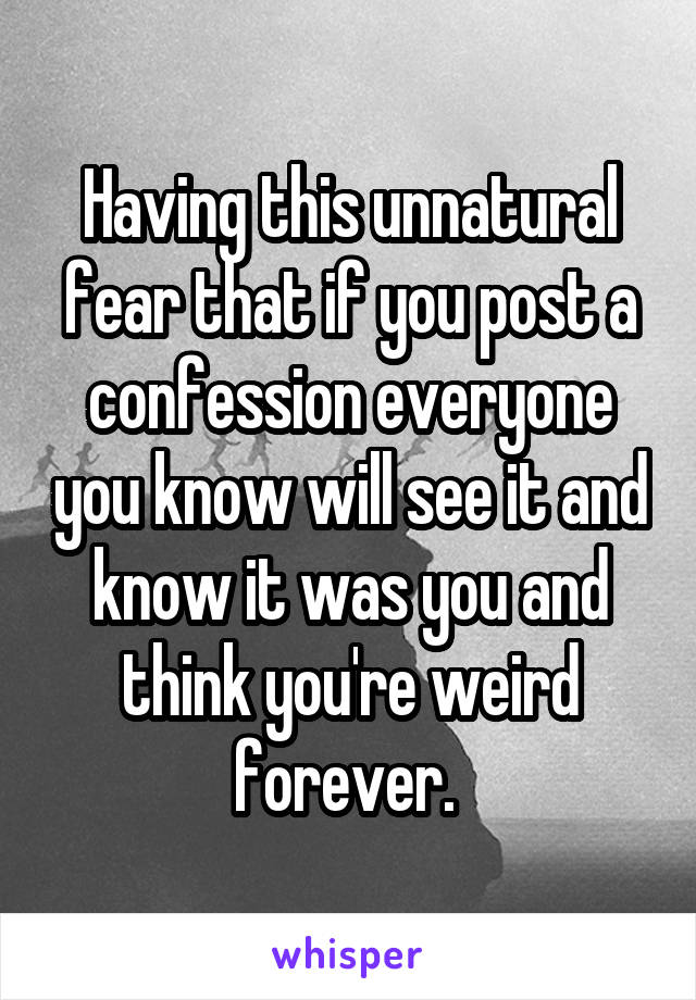 Having this unnatural fear that if you post a confession everyone you know will see it and know it was you and think you're weird forever. 