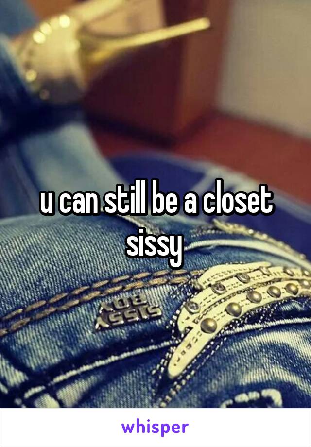 u can still be a closet sissy 