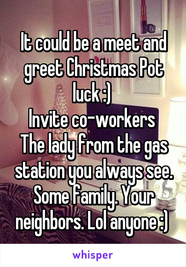 It could be a meet and greet Christmas Pot luck :) 
Invite co-workers 
The lady from the gas station you always see. Some family. Your neighbors. Lol anyone :) 