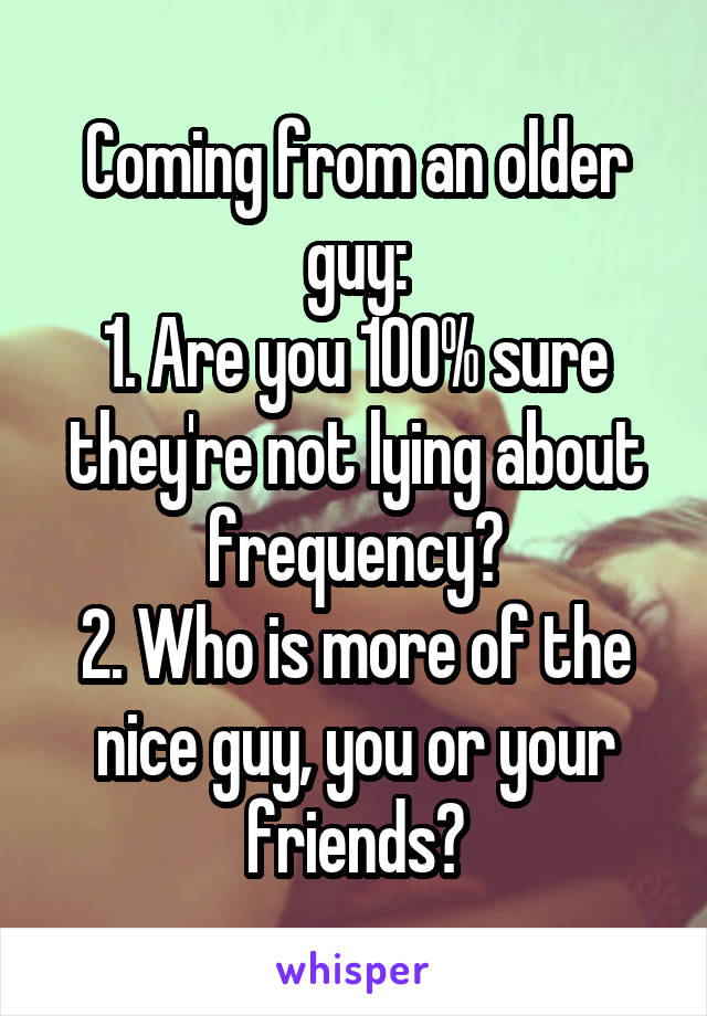 Coming from an older guy:
1. Are you 100% sure they're not lying about frequency?
2. Who is more of the nice guy, you or your friends?