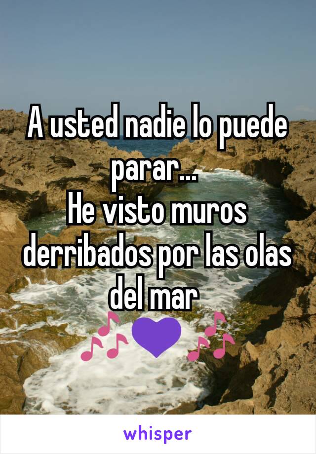 A usted nadie lo puede parar... 
He visto muros derribados por las olas del mar 
🎶💜🎶