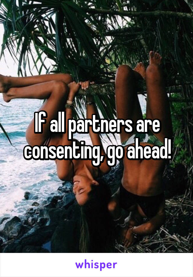 If all partners are consenting, go ahead!