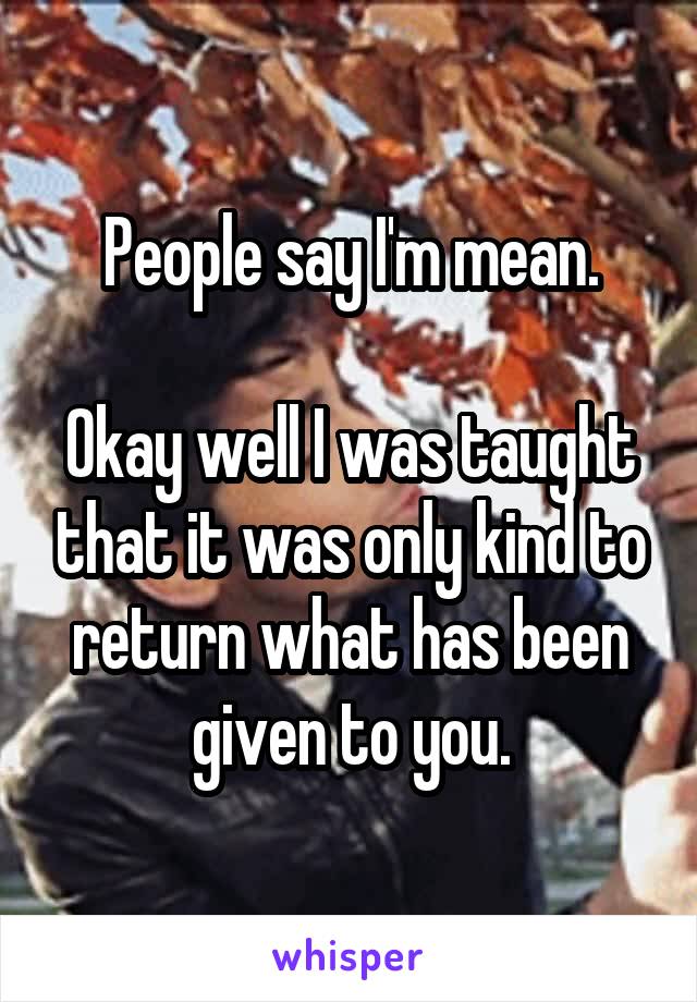 People say I'm mean.

Okay well I was taught that it was only kind to return what has been given to you.