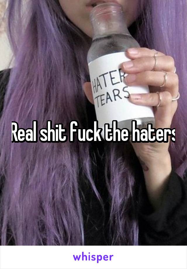 Real shit fuck the haters