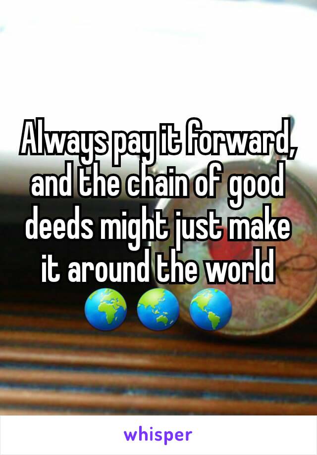 Always pay it forward, and the chain of good deeds might just make it around the world
🌍🌏🌎