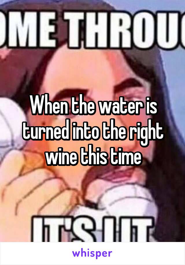 When the water is turned into the right wine this time