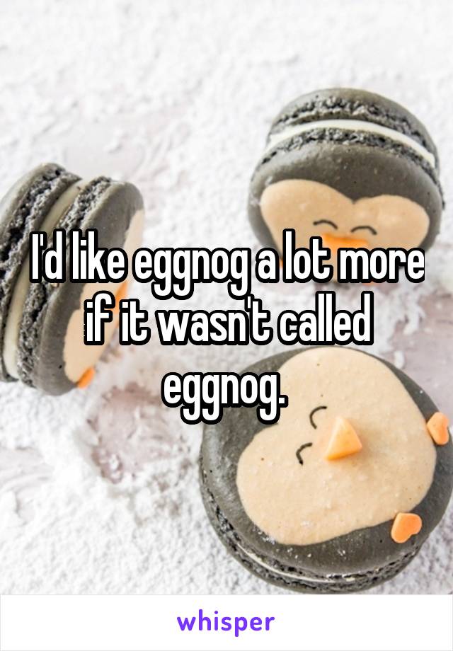 I'd like eggnog a lot more if it wasn't called eggnog. 