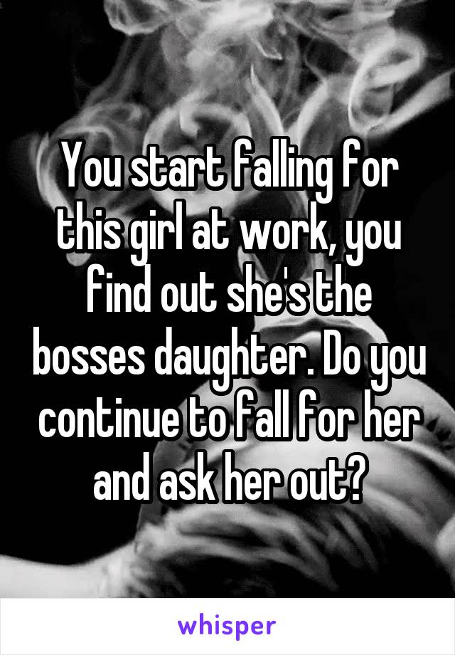 You start falling for this girl at work, you find out she's the bosses daughter. Do you continue to fall for her and ask her out?