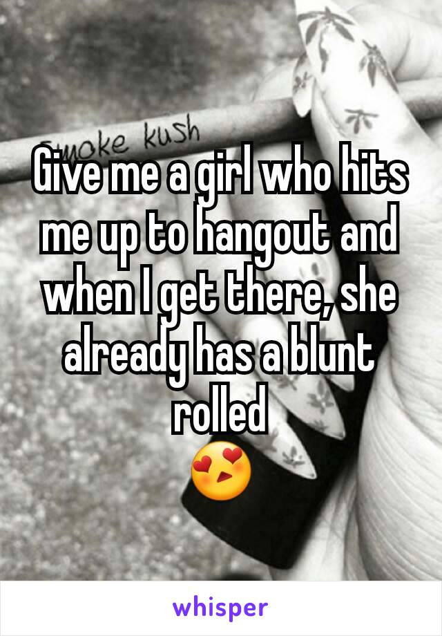 Give me a girl who hits me up to hangout and when I get there, she already has a blunt rolled
😍