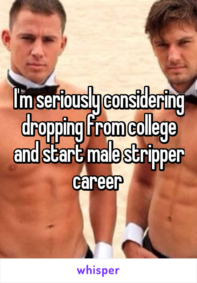 I'm seriously considering dropping from college and start male stripper career 