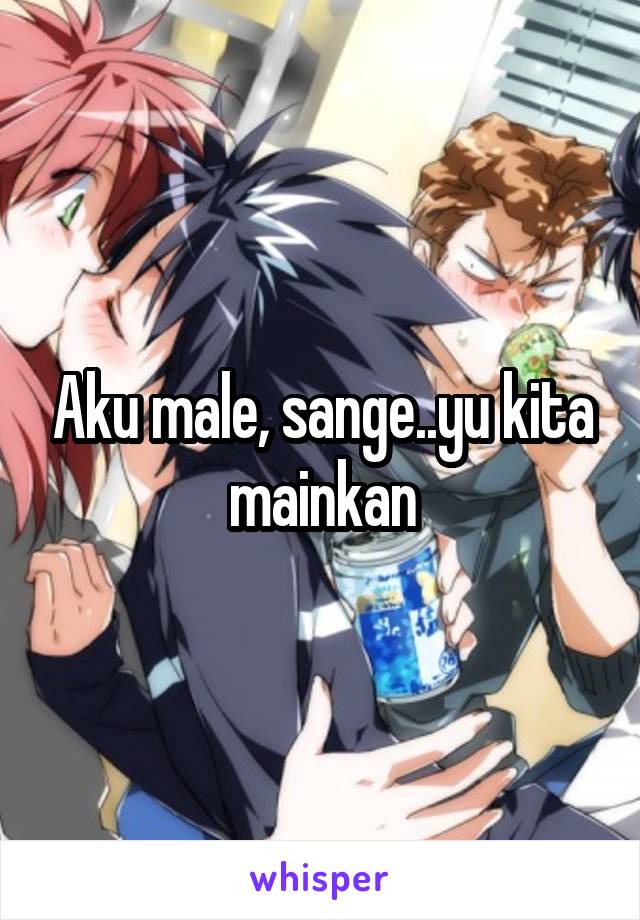 Aku male, sange..yu kita mainkan