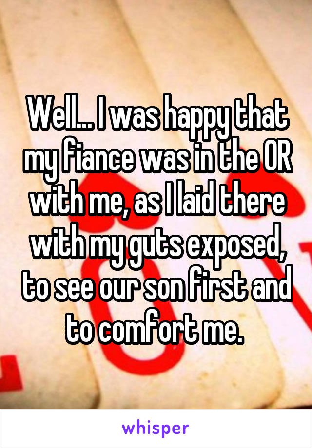 Well... I was happy that my fiance was in the OR with me, as I laid there with my guts exposed, to see our son first and to comfort me. 