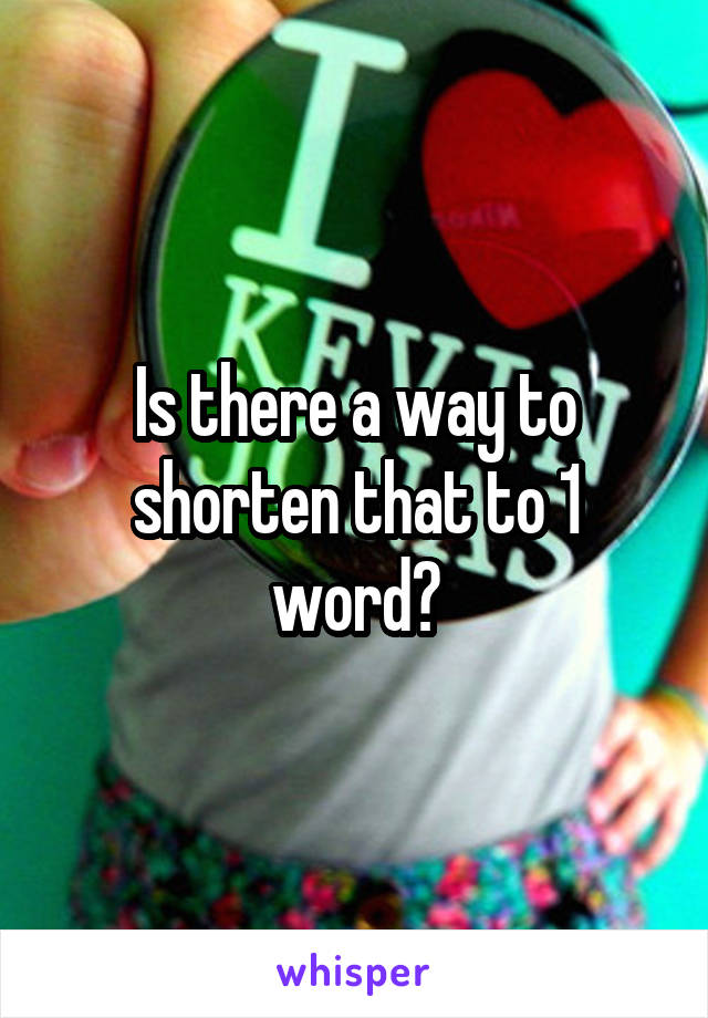 Is there a way to shorten that to 1 word?