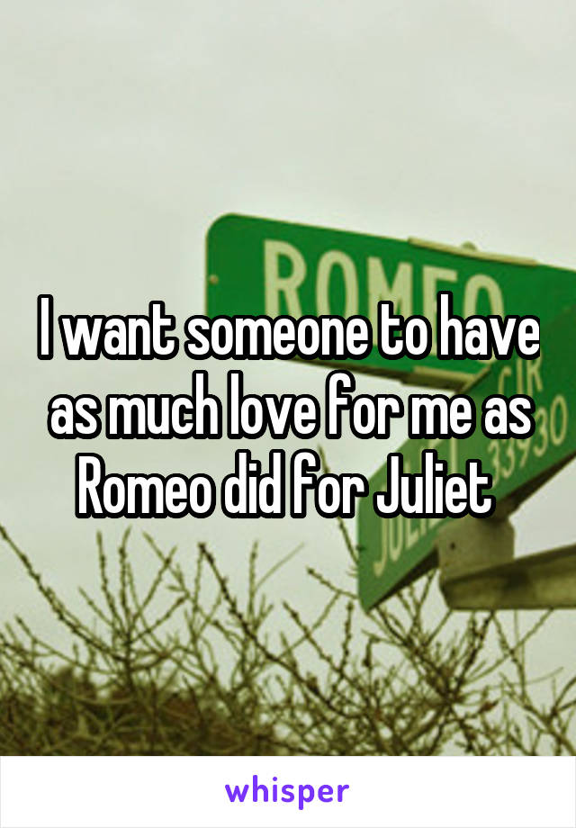 I want someone to have as much love for me as Romeo did for Juliet 