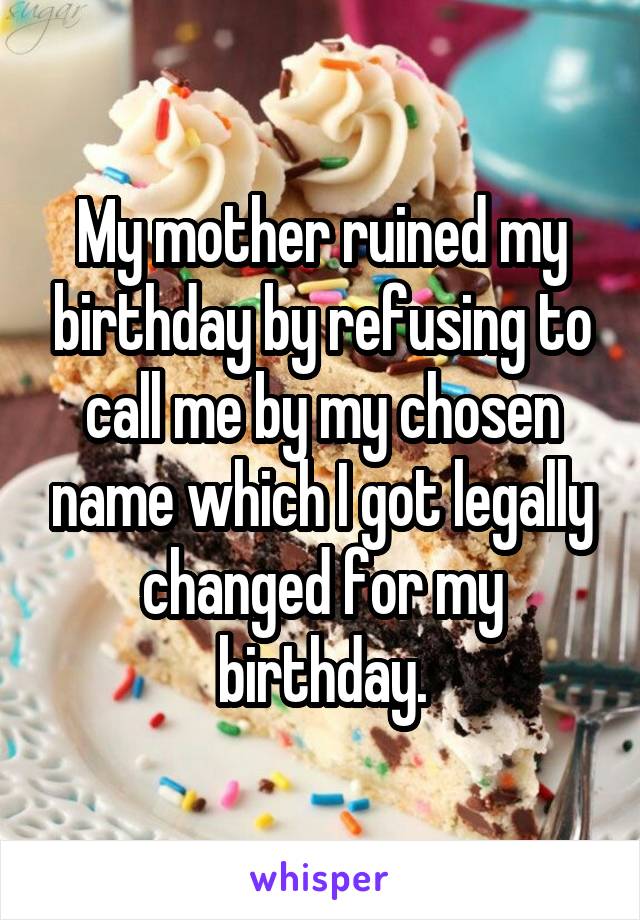 My mother ruined my birthday by refusing to call me by my chosen name which I got legally changed for my birthday.