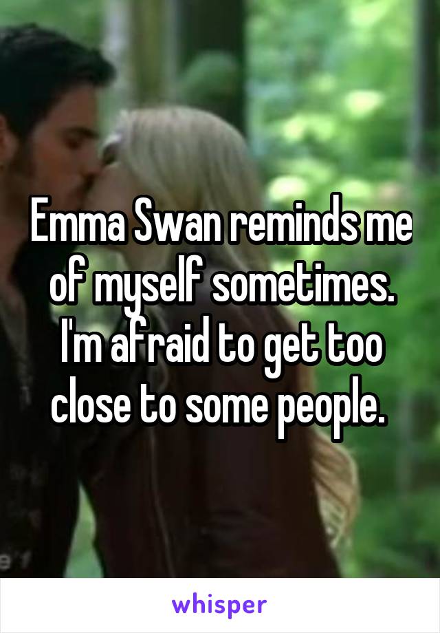 Emma Swan reminds me of myself sometimes. I'm afraid to get too close to some people. 