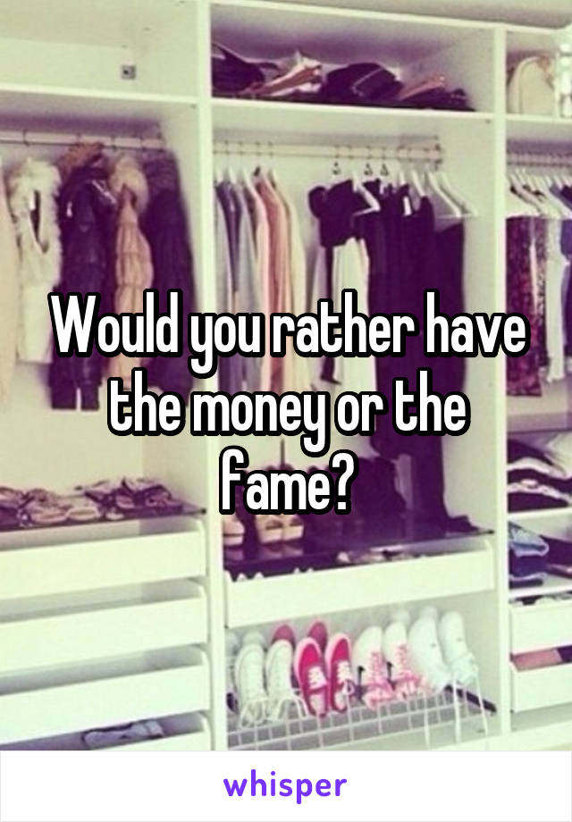 Would you rather have the money or the fame?